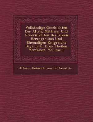 Vollst Ndige Geschichten Der Alten, Mittlern Und Neuern Zeiten Des Gro En Herzogthums Und Ehemaligen K Nigreichs Bayern: In Drey Theilen Verfasset, Vo de Johann Heinrich von Falckenstein