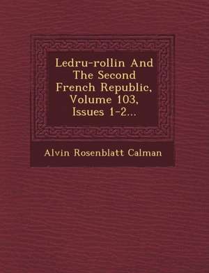 Ledru-Rollin and the Second French Republic, Volume 103, Issues 1-2... de Alvin Rosenblatt Calman