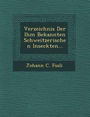 Verzeichnis Der Ihm Bekannten Schweitzerischen Inseckten... de Johann C. F. Ssli