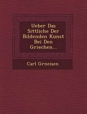 Ueber Das Sittliche Der Bildenden Kunst Bei Den Griechen... de Gr&