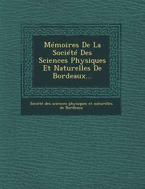 Memoires de La Societe Des Sciences Physiques Et Naturelles de Bordeaux... de Societe Des Sciences Physiques Et Natu