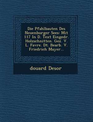 Die Pfahlbauten Des Neuenburger Sees: Mit 117 in D. Text Eingedr. Holzschnitten. Gez. V. L. Favre. Dt. Bearb. V. Friedrich Mayer... de Douard Desor