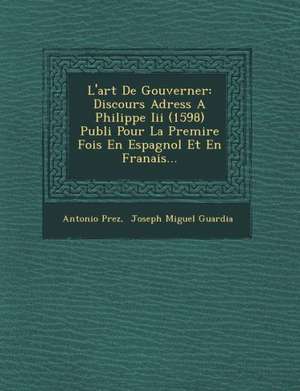 L'art De Gouverner: Discours Adress&#65533; A Philippe Iii (1598) Publi&#65533; Pour La Premi&#65533;re Fois En Espagnol Et En Fran&#65533 de P&