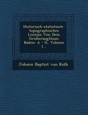 Historisch-Statistisch-Topographisches Lexicon Von Dem Groh Erzogthum Baden: A - G, Volume 1... de Johann Baptist Von Kolb