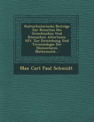 Kulturhistorische Beitrage Zur Kenntnis Des Griechischen Und Romischen Altertums: Hft. Zur Entstehung Und Terminologie Der Elementaren Mathematik... de Max Carl Paul Schmidt