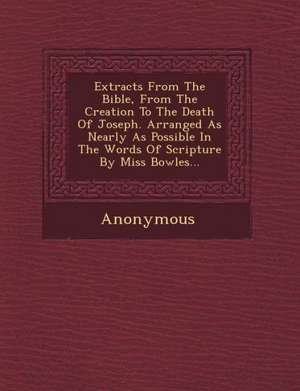 Extracts from the Bible, from the Creation to the Death of Joseph. Arranged as Nearly as Possible in the Words of Scripture by Miss Bowles... de Anonymous