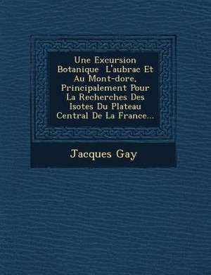 Une Excursion Botanique &#65533; L'aubrac Et Au Mont-dore, Principalement Pour La Recherches Des Iso&#65533;tes Du Plateau Central De La France... de Jacques Gay