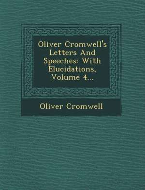 Oliver Cromwell's Letters and Speeches: With Elucidations, Volume 4... de Oliver Cromwell