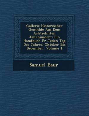 Gallerie Historischer Gem&#65533;hlde Aus Dem Achtzehnten Jahrhundert: Ein Handbuch F&#65533;r Jeden Tag Des Jahres. Oktober Bis December, Volume 4 de Samuel Baur