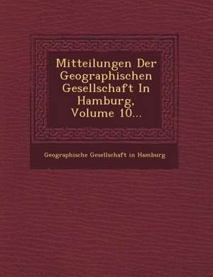 Mitteilungen Der Geographischen Gesellschaft in Hamburg, Volume 10... de Geographische Gesellschaft in Hamburg