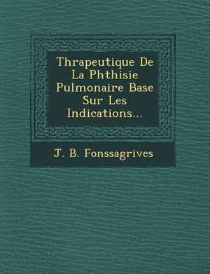 Th Rapeutique de La Phthisie Pulmonaire Bas E Sur Les Indications... de J. B. Fonssagrives