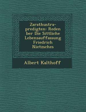 Zarathustra-Predigten: Reden &#65533;ber Die Sittliche Lebensauffassung Friedrich Nietzsches de Albert Kalthoff