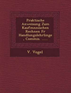 Praktische Anweisung Zum Kaufm Nnischen Rechnen Fur Handlungslehrlinge, Commis. ...... de V. Vogel