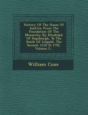 History Of The House Of Austria: From The Foundation Of The Monarchy By Rhodolph Of Hapsburgh, To The Death Of Leopold, The Second: 1218 To 1792, Volu de William Coxe