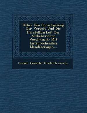 Ueber Den Sprachgesang Der Vorzeit Und Die Herstellbarkeit Der Althebr Ischen Vocalmusik: Mit Entsprechenden Musikbeilagen... de Leopold Alexander Friedrich Arends