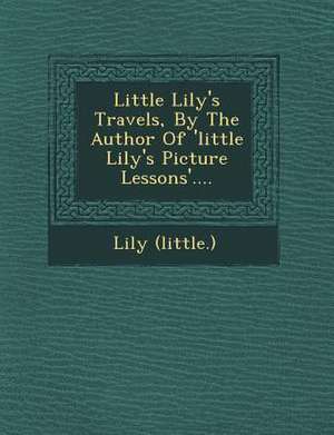 Little Lily's Travels, by the Author of 'Little Lily's Picture Lessons'.... de Lily (Little ).