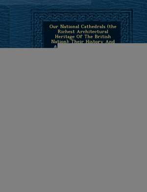 Our National Cathedrals (the Richest Architectural Heritage of the British Nation): Their History and Architecture from Their Foundation to Modern Tim de Anonymous