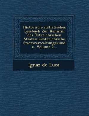 Historisch-Statistisches Lesebuch Zur Kenntni Des Ostreichischen Staates: Oestreichische Staatsverwaltungskunde, Volume 2... de Ignaz De Luca