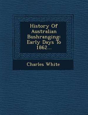 History of Australian Bushranging: Early Days to 1862... de Charles White