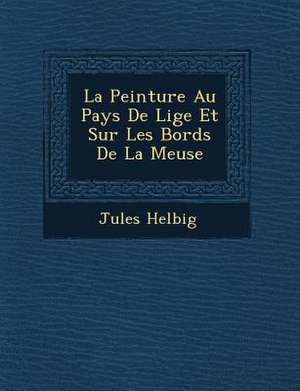 La Peinture Au Pays De Li&#65533;ge Et Sur Les Bords De La Meuse de Jules Helbig