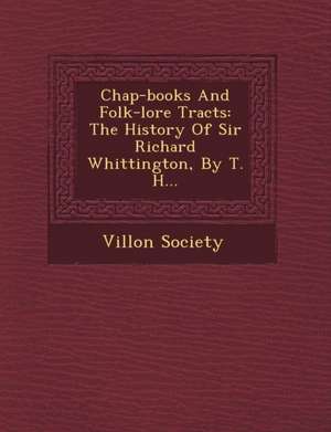 Chap-Books and Folk-Lore Tracts: The History of Sir Richard Whittington, by T. H... de Villon Society