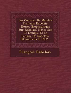 Les Oeuvres de Maistre Francois Rabelais: Notice Biographique Sur Rabelais. Notes Sur Le Lexique Et La Langue de Rabelais. Glossaire (A-L) 1902... de Francois Rabelais