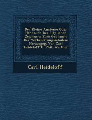 Der Kleine Anatome Oder Handbuch Des Fig&#65533;rlichen Zeichnens Zum Gebrauch Der Vorbereitungsschulen: Herausgeg. Von Carl Heideloff U. Phil. Walthe de Carl Heideloff