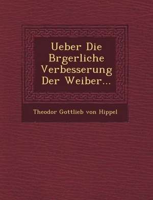 Ueber Die B Rgerliche Verbesserung Der Weiber... de Theodor Gottlieb Von Hippel