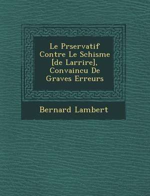 Le Pr&#65533;servatif Contre Le Schisme [de Larri&#65533;re], Convaincu De Graves Erreurs de Bernard Lambert