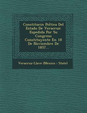 Constituci N Pol Tica del Estado de Veracruz: Espedida Por Su Congreso Constituyente En 18 de Noviembre de 1857... de Veracruz-Llave (Mexico State)