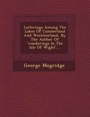 Loiterings Among the Lakes of Cumberland and Westmorland, by the Author of 'Wanderings in the Isle of Wight'.... de George Mogridge