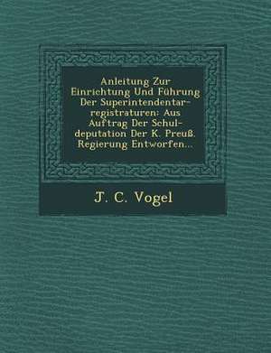 Anleitung Zur Einrichtung Und Fuhrung Der Superintendentar-Registraturen: Aus Auftrag Der Schul-Deputation Der K. Preuss. Regierung Entworfen... de J. C. Vogel