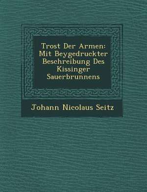 Trost Der Armen: Mit Beygedruckter Beschreibung Des Kissinger Sauerbrunnens de Johann Nicolaus Seitz