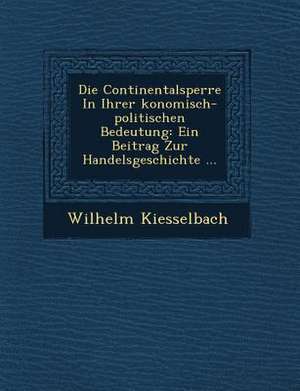 Die Continentalsperre in Ihrer Konomisch-Politischen Bedeutung: Ein Beitrag Zur Handelsgeschichte ... de Wilhelm Kiesselbach