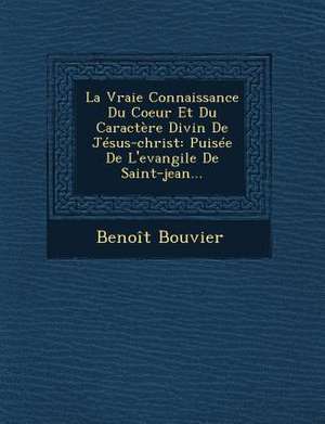 La Vraie Connaissance Du Coeur Et Du Caractere Divin de Jesus-Christ: Puisee de L'Evangile de Saint-Jean... de Benoit Bouvier