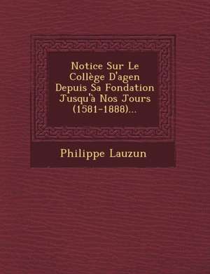 Notice Sur Le College D'Agen Depuis Sa Fondation Jusqu'a Nos Jours (1581-1888)... de Philippe Lauzun