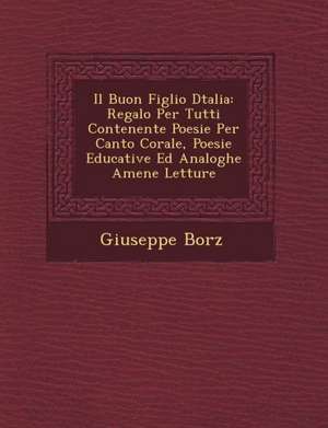 Il Buon Figlio D&#65533;talia: Regalo Per Tutti Contenente Poesie Per Canto Corale, Poesie Educative Ed Analoghe Amene Letture de Borz&