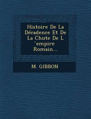 Histoire de La Decadence Et de La Chute de L Empire Romain... de M. Gibbon