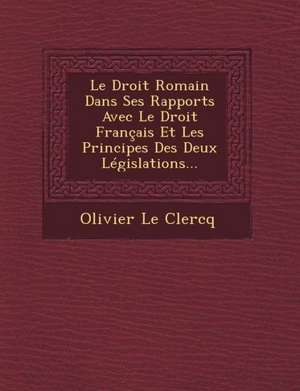 Le Droit Romain Dans Ses Rapports Avec Le Droit Français Et Les Principes Des Deux Législations... de Olivier Le Clercq