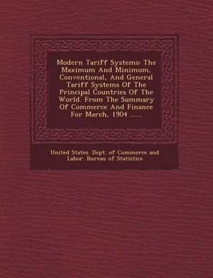 Modern Tariff Systems: The Maximum and Minimum, Conventional, and General Tariff Systems of the Principal Countries of the World. from the Su de United States Dept Of Commerce And Lab