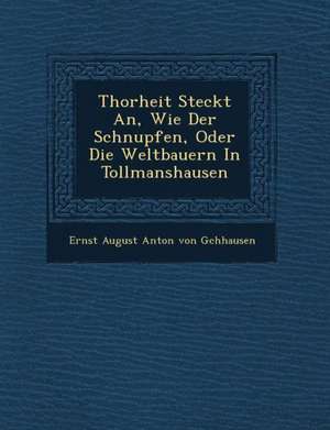 Thorheit Steckt An, Wie Der Schnupfen, Oder Die Weltbauern in Tollmanshausen de Ernst August Anton Von G. Chhausen