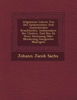 Allgemeine Lehren Von Den Epidemischen Und Ansteckenden Krankheiten, Insbesondere Der Cholera, Und Den Zu Ihrer Hemmung Oder Minderung Geeigneten Maar de Johann Jacob Sachs