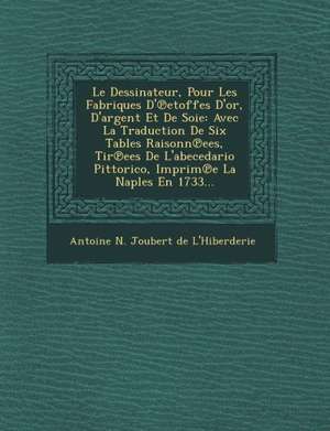 Le Dessinateur, Pour Les Fabriques D' Etoffes D'Or, D'Argent Et de Soie: Avec La Traduction de Six Tables Raisonn Ees, Tir Ees de L'Abecedario Pittori de Antoine N Joubert de l'Hiberderie