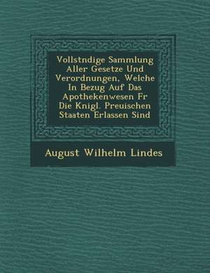 Vollst Ndige Sammlung Aller Gesetze Und Verordnungen, Welche in Bezug Auf Das Apothekenwesen F R Die K Nigl. Preu Ischen Staaten Erlassen Sind de August Wilhelm Lindes