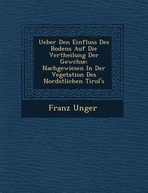 Ueber Den Einfluss Des Bodens Auf Die Vertheilung Der Gew Chse: Nachgewiesen in Der Vegetation Des Nord Stlichen Tirol's de Franz Unger