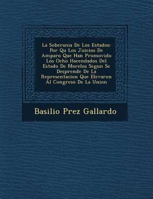 La Soberania De Los Estados: Por Qu&#65533; Los Juicios De Amparo Que Han Promovido Los Ocho Hacendados Del Estado De Morelos Segun Se Desprende De de Basilio P& Gallardo