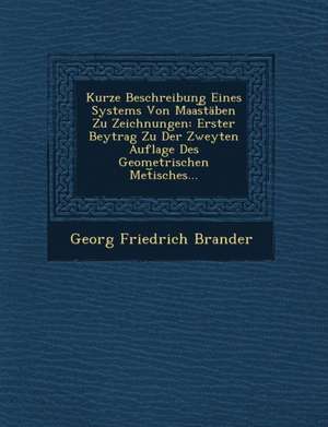 Kurze Beschreibung Eines Systems Von Maas&#65059;täben Zu Zeichnungen: Erster Beytrag Zu Der Zweyten Auflage Des Geometrischen Met&#65059;isches... de Georg Friedrich Brander