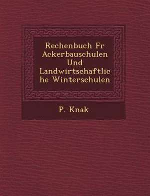 Rechenbuch Fur Ackerbauschulen Und Landwirtschaftliche Winterschulen de P. Knak