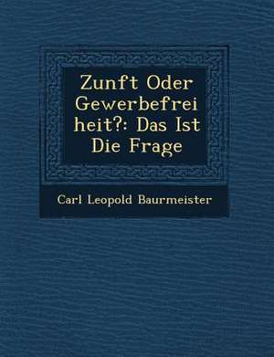 Zunft Oder Gewerbefreiheit?: Das Ist Die Frage de Carl Leopold Baurmeister