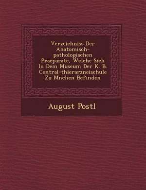 Verzeichniss Der Anatomisch-Pathologischen Praeparate, Welche Sich in Dem Museum Der K. B. Central-Thierarzneischule Zu M&#65533;nchen Befinden de August Postl